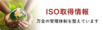 ISO取得情報　万全の管理体制を整えています